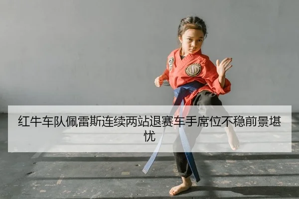 红牛车队佩雷斯连续两站退赛车手席位不稳前景堪忧